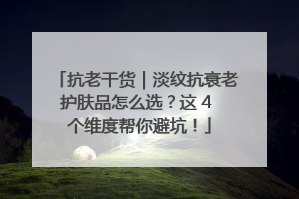 抗老干货｜淡纹抗衰老护肤品怎么选？这 4 个维度帮你避坑！