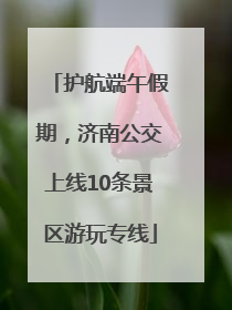护航端午假期，济南公交上线10条景区游玩专线