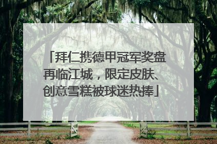 拜仁携德甲冠军奖盘再临江城，限定皮肤、创意雪糕被球迷热捧