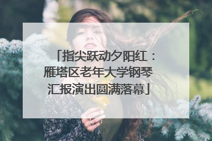 指尖跃动夕阳红：雁塔区老年大学钢琴汇报演出圆满落幕