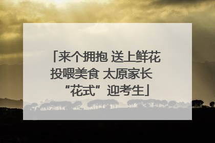 来个拥抱 送上鲜花 投喂美食 太原家长“花式”迎考生