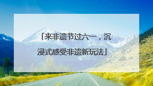 来非遗节过六一，沉浸式感受非遗新玩法