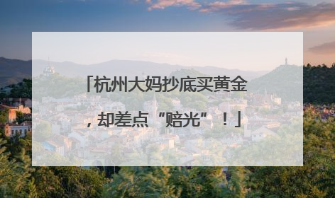 杭州大妈抄底买黄金，却差点“赔光”！