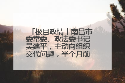极目政情丨南昌市委常委、政法委书记吴建平，主动向组织交代问题，半个月前还在出席会议