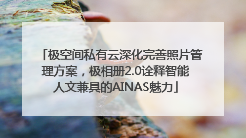 极空间私有云深化完善照片管理方案，极相册2.0诠释智能人文兼具的AINAS魅力