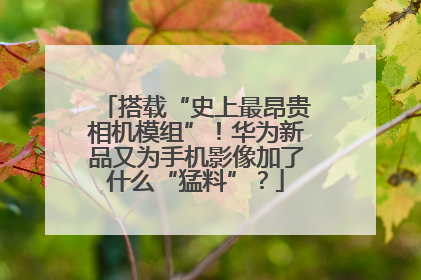 搭载“史上最昂贵相机模组”！华为新品又为手机影像加了什么“猛料”？