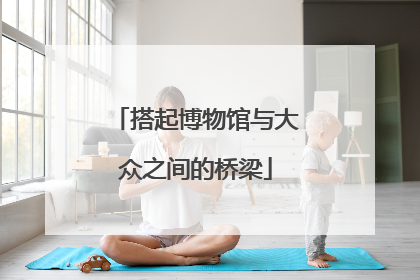 搭起博物馆与大众之间的桥梁