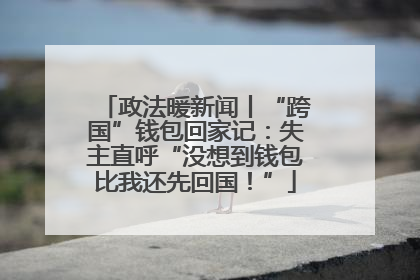 政法暖新闻丨“跨国”钱包回家记：失主直呼“没想到钱包比我还先回国！”