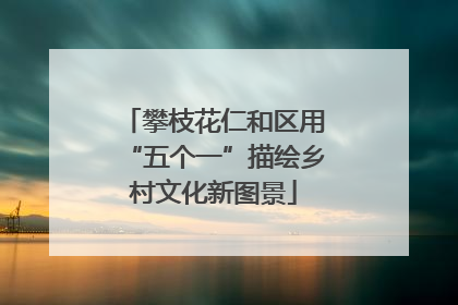 攀枝花仁和区用“五个一”描绘乡村文化新图景