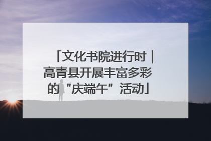 文化书院进行时｜高青县开展丰富多彩的“庆端午”活动