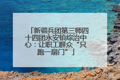 新疆兵团第三师四十四团永安镇综治中心：让职工群众“只跑一扇门”