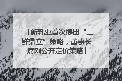 新乳业首次提出“三鲜鼎立”策略，董事长席刚公开定价策略