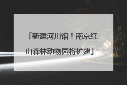 新建河川馆！南京红山森林动物园将扩建