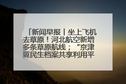 新闻早报丨坐上飞机去草原！河北航空新增多条草原航线；“京津冀民生档案共享利用平台”上线试运行>>
