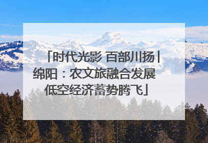 时代光影 百部川扬│绵阳：农文旅融合发展 低空经济蓄势腾飞