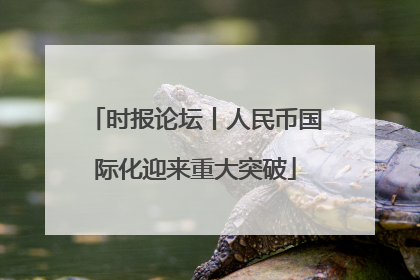 时报论坛丨人民币国际化迎来重大突破