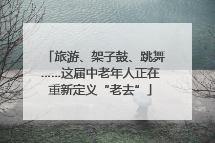 旅游、架子鼓、跳舞……这届中老年人正在重新定义“老去”