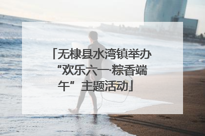 无棣县水湾镇举办“欢乐六一·粽香端午”主题活动