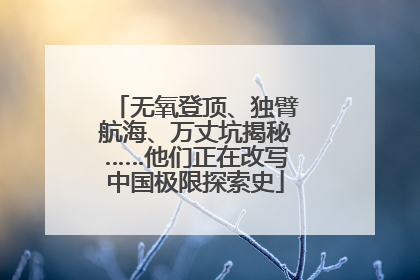 无氧登顶、独臂航海、万丈坑揭秘……他们正在改写中国极限探索史