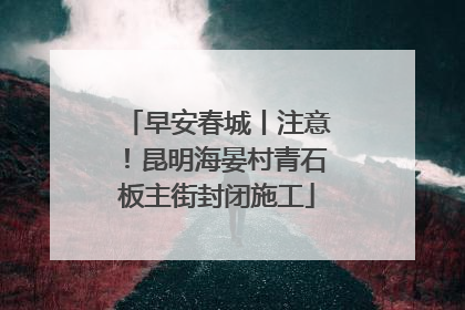 早安春城丨注意！昆明海晏村青石板主街封闭施工
