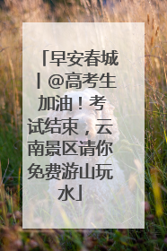 早安春城丨@高考生 加油！考试结束，云南景区请你免费游山玩水