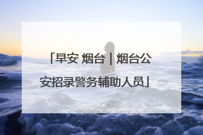 早安 烟台｜烟台公安招录警务辅助人员