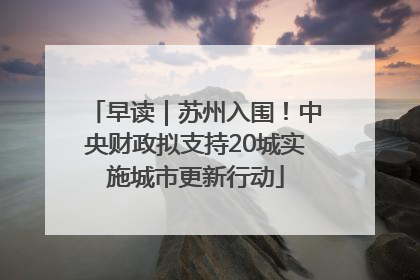 早读｜苏州入围！中央财政拟支持20城实施城市更新行动