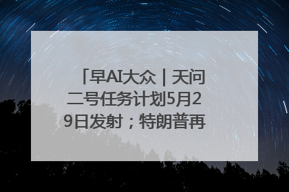 早AI大众｜天问二号任务计划5月29日发射；特朗普再威胁削减哈佛拨款