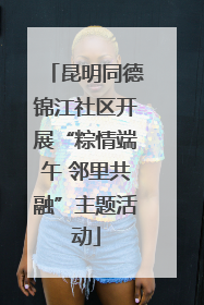 昆明同德锦江社区开展“粽情端午 邻里共融”主题活动