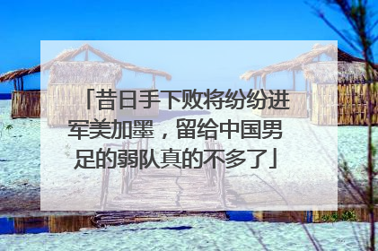 昔日手下败将纷纷进军美加墨，留给中国男足的弱队真的不多了