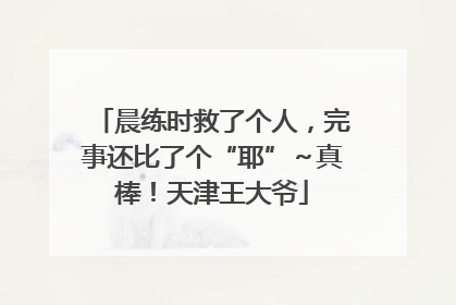 晨练时救了个人，完事还比了个“耶”～真棒！天津王大爷