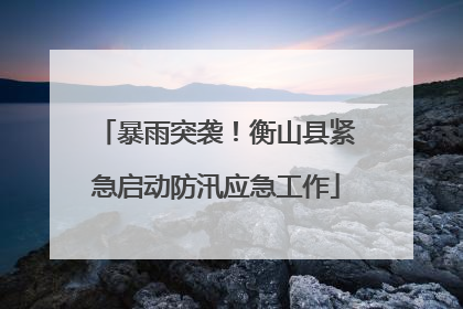 暴雨突袭！衡山县紧急启动防汛应急工作