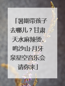 暑期带孩子去哪儿？甘肃天水麻辣烫、鸣沙山·月牙泉星空音乐会请你来