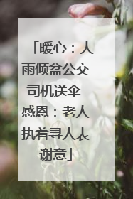 暖心：大雨倾盆公交司机送伞 感恩：老人执着寻人表谢意