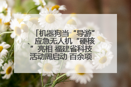 机器狗当“导游”、应急无人机“硬核”亮相 福建省科技活动周启动 百余项特色活动酷炫来袭
