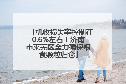 机收损失率控制在0.6%左右！济南市莱芜区全力确保粮食颗粒归仓