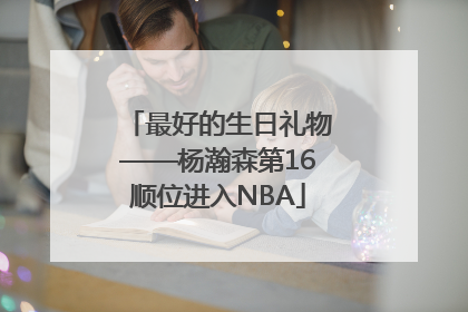 最好的生日礼物——杨瀚森第16顺位进入NBA