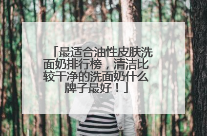 最适合油性皮肤洗面奶排行榜，清洁比较干净的洗面奶什么牌子最好！