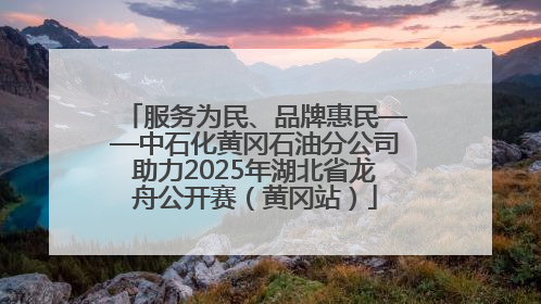 服务为民、品牌惠民——中石化黄冈石油分公司助力2025年湖北省龙舟公开赛（黄冈站）