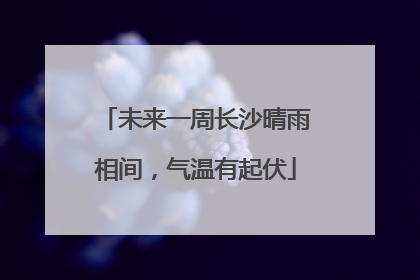 未来一周长沙晴雨相间，气温有起伏