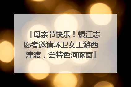 母亲节快乐！镇江志愿者邀请环卫女工游西津渡，尝特色河豚面