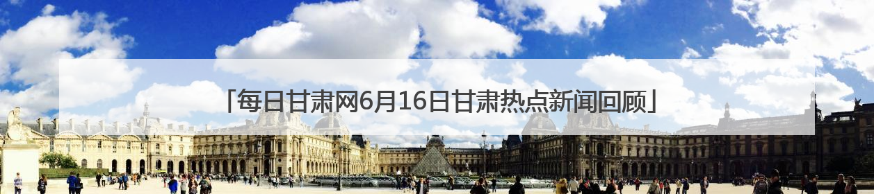 每日甘肃网6月16日甘肃热点新闻回顾