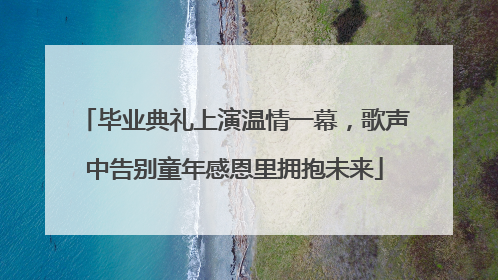 毕业典礼上演温情一幕，歌声中告别童年感恩里拥抱未来