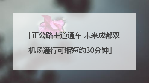 正公路主道通车 未来成都双机场通行可缩短约30分钟