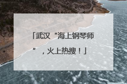 武汉“海上钢琴师”，火上热搜！