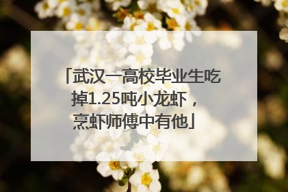 武汉一高校毕业生吃掉1.25吨小龙虾，烹虾师傅中有他