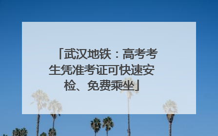 武汉地铁：高考考生凭准考证可快速安检、免费乘坐