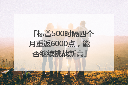 标普500时隔四个月重返6000点，能否继续挑战新高