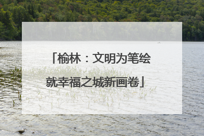 榆林：文明为笔绘就幸福之城新画卷