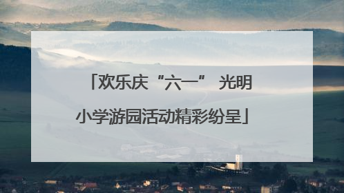 欢乐庆“六一” 光明小学游园活动精彩纷呈